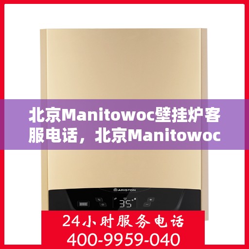 北京Manitowoc壁挂炉客服电话，北京Manitowoc壁挂炉客服热线及售后服务电话