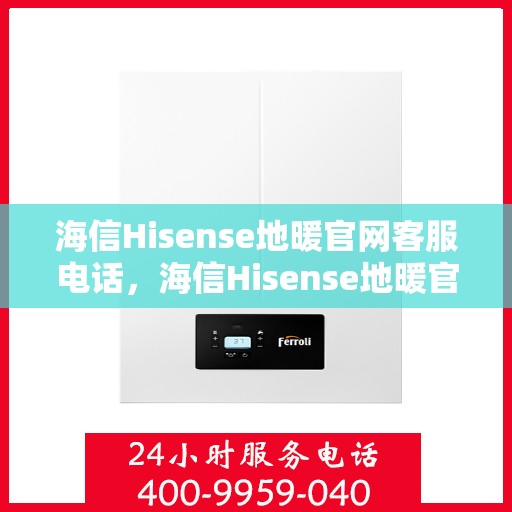海信Hisense地暖官网客服电话，海信Hisense地暖官方客服热线及在线支持服务
