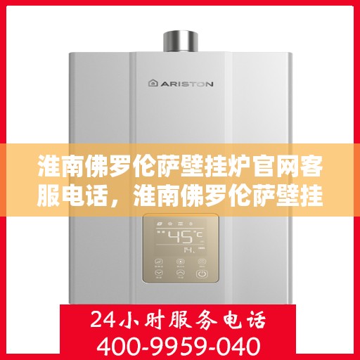 淮南佛罗伦萨壁挂炉官网客服电话，淮南佛罗伦萨壁挂炉官方客服热线及售后支持服务电话