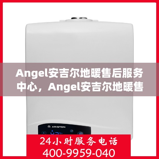 Angel安吉尔地暖售后服务中心，Angel安吉尔地暖售后服务中心，专业品质，温暖无忧的售后服务