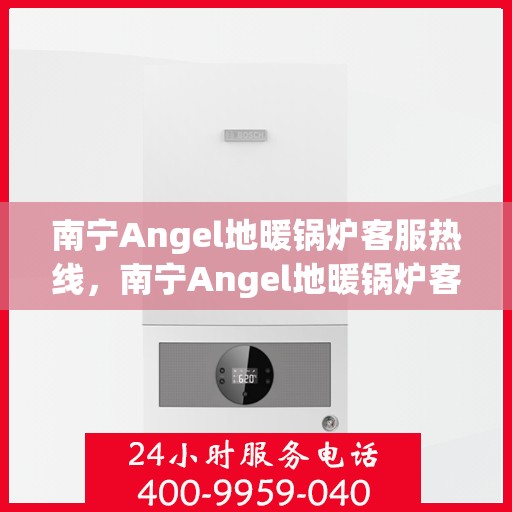 南宁Angel地暖锅炉客服热线，南宁Angel地暖锅炉客服热线，专业解答，贴心服务