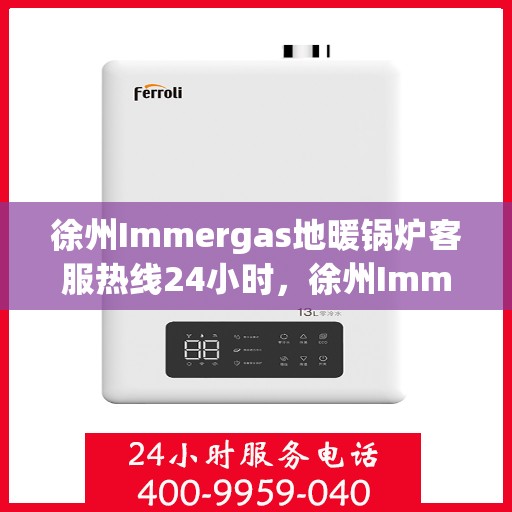 徐州Immergas地暖锅炉客服热线24小时，徐州Immergas地暖锅炉全天候客服热线支持