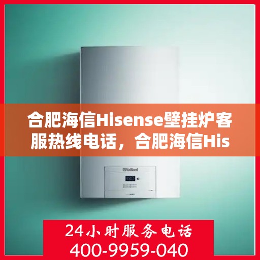 合肥海信Hisense壁挂炉客服热线电话，合肥海信Hisense壁挂炉客服热线全解析，专业团队为您解答疑问，贴心服务就在一线之间。