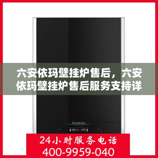 六安依玛壁挂炉售后，六安依玛壁挂炉售后服务支持详解