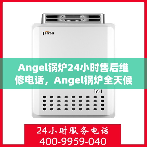 Angel锅炉24小时售后维修电话，Angel锅炉全天候售后维修服务热线，贴心保障您的温暖生活