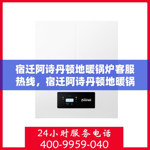 宿迁阿诗丹顿地暖锅炉客服热线，宿迁阿诗丹顿地暖锅炉客服热线，专业支持与贴心服务，为您解答疑问！