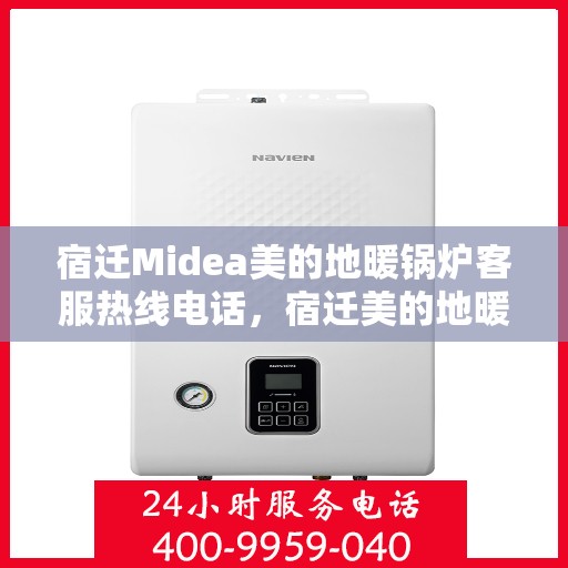 宿迁Midea美的地暖锅炉客服热线电话，宿迁美的地暖锅炉客服热线电话详解，专业解答与贴心服务