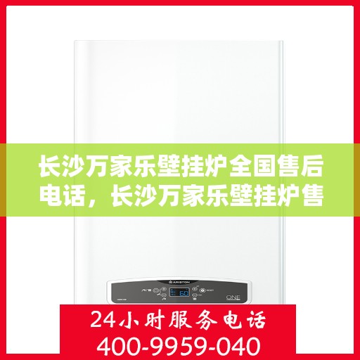 长沙万家乐壁挂炉全国售后电话，长沙万家乐壁挂炉售后全国服务热线及维修支持