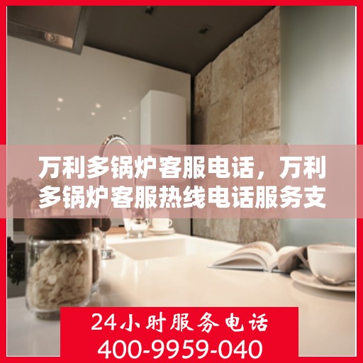 万利多锅炉客服电话,万利多锅炉客服热线电话服务支持中心 万利多锅炉客服电话,万利多锅炉客服热线电话服务支持中心