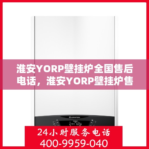 淮安YORP壁挂炉全国售后电话，淮安YORP壁挂炉售后服务热线及电话全攻略