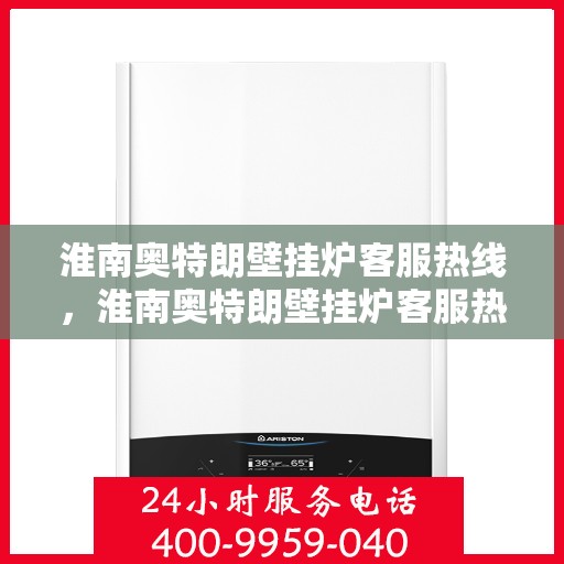 淮南奥特朗壁挂炉客服热线，淮南奥特朗壁挂炉客服热线，专业支持与解决方案的温暖通道