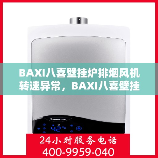 BAXI八喜壁挂炉排烟风机转速异常，BAXI八喜壁挂炉排烟风机转速异常问题及解决方案探究
