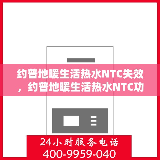 约普地暖生活热水NTC失效,约普地暖生活热水NTC功能失效,问题解析与解决方案 约普地暖生活热水NTC失效,约普地暖生活热水NTC功能失效,问题解析与解决方案