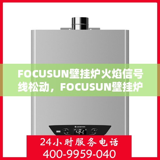 FOCUSUN壁挂炉火焰信号线松动，FOCUSUN壁挂炉火焰信号线松动问题解析与解决方案