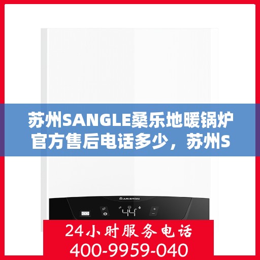 苏州SANGLE桑乐地暖锅炉官方售后电话多少，苏州SANGLE桑乐地暖锅炉售后服务热线揭秘
