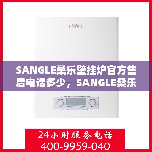 SANGLE桑乐壁挂炉官方售后电话多少，SANGLE桑乐壁挂炉售后服务热线及官方电话查询