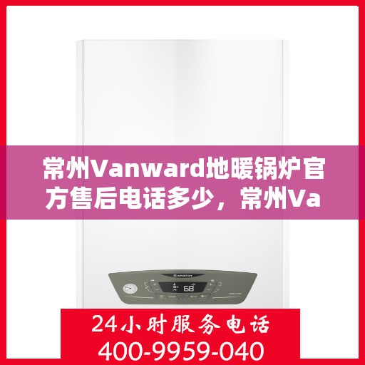 常州Vanward地暖锅炉官方售后电话多少，常州Vanward地暖锅炉官方售后联系电话揭秘