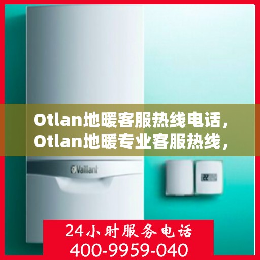 Otlan地暖客服热线电话，Otlan地暖专业客服热线，温暖连接您的每一刻