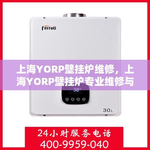 上海YORP壁挂炉维修，上海YORP壁挂炉专业维修与保养服务