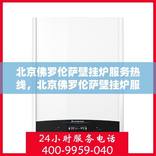 北京佛罗伦萨壁挂炉服务热线，北京佛罗伦萨壁挂炉服务热线，专业维修与售后支持团队为您护航