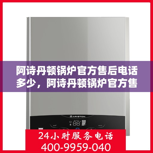 阿诗丹顿锅炉官方售后电话多少，阿诗丹顿锅炉官方售后热线及服务电话全解析