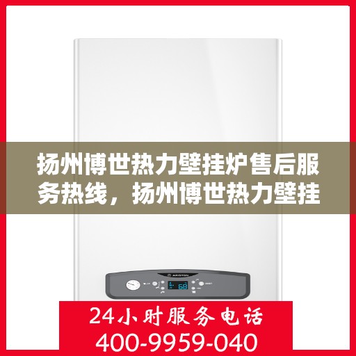 扬州博世热力壁挂炉售后服务热线，扬州博世热力壁挂炉售后服务热线，专业团队，贴心服务，全天候保障您的温暖供应！