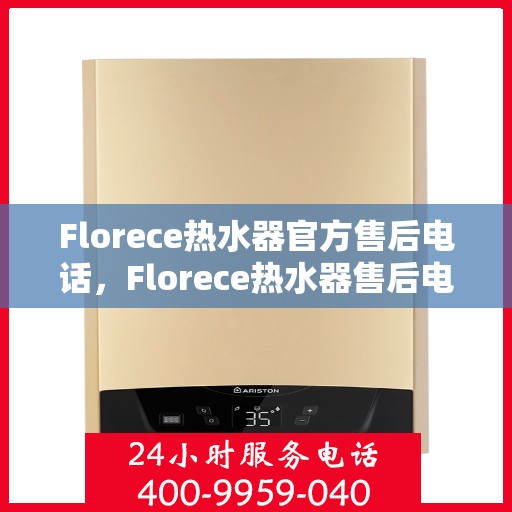 Florece热水器官方售后电话,Florece热水器售后电话及维修服务指南 Florece热水器官方售后电话,Florece热水器售后电话及维修服务指南