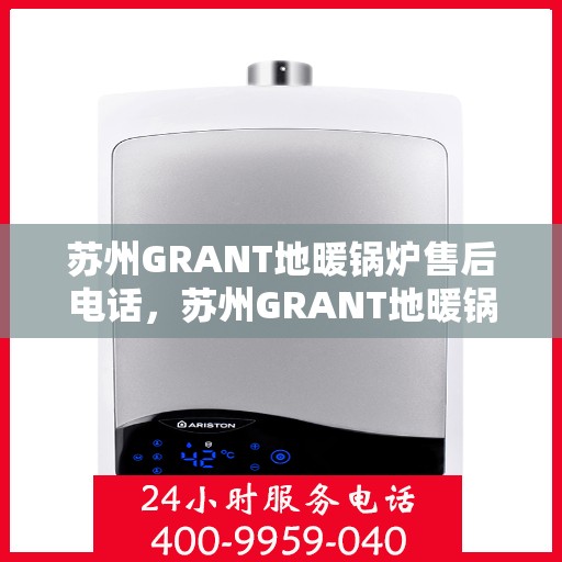 苏州GRANT地暖锅炉售后电话，苏州GRANT地暖锅炉售后服务热线及电话支持指南
