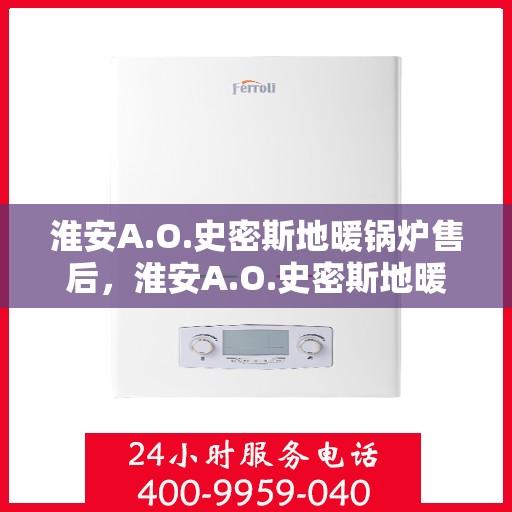 淮安A.O.史密斯地暖锅炉售后，淮安A.O.史密斯地暖锅炉售后服务解析
