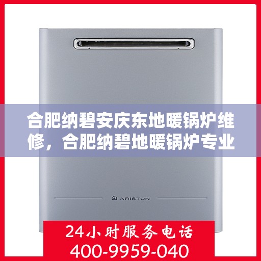 合肥纳碧安庆东地暖锅炉维修，合肥纳碧地暖锅炉专业维修服务，安庆东区域维修指南