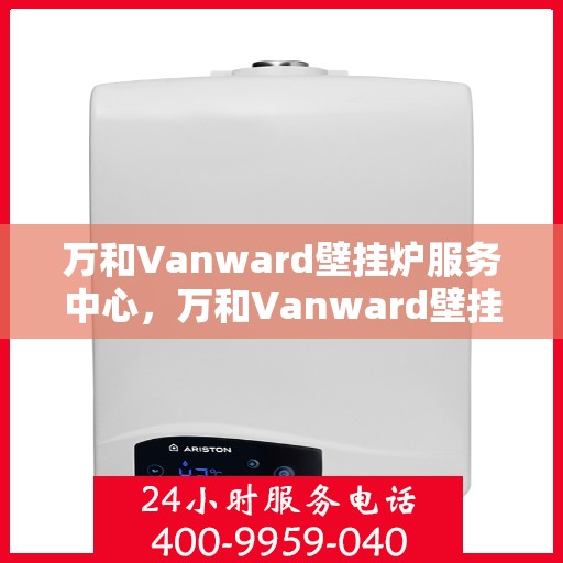 万和Vanward壁挂炉服务中心，万和Vanward壁挂炉专业服务中心，一站式维修与保养解决方案