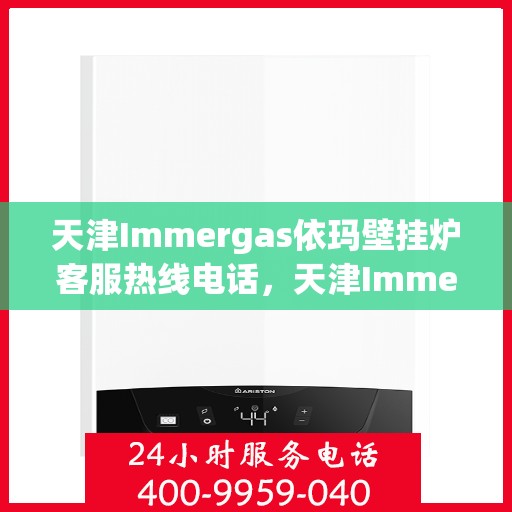 天津Immergas依玛壁挂炉客服热线电话，天津Immergas依玛壁挂炉客服热线电话详解，专业支持与解决方案一站式服务