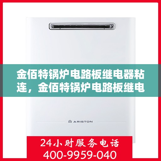 金佰特锅炉电路板继电器粘连，金佰特锅炉电路板继电器粘连问题解析