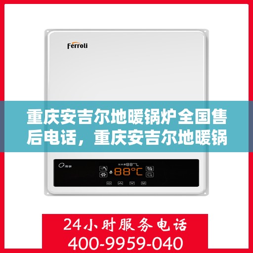 重庆安吉尔地暖锅炉全国售后电话，重庆安吉尔地暖锅炉售后服务热线及全国电话汇总