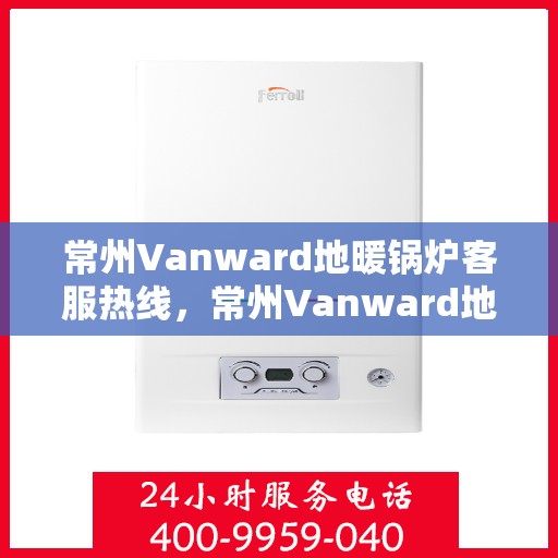 常州Vanward地暖锅炉客服热线，常州Vanward地暖锅炉客服热线，专业团队为您提供贴心服务