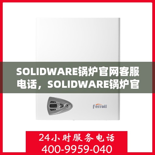 SOLIDWARE锅炉官网客服电话，SOLIDWARE锅炉官网客服热线电话公布