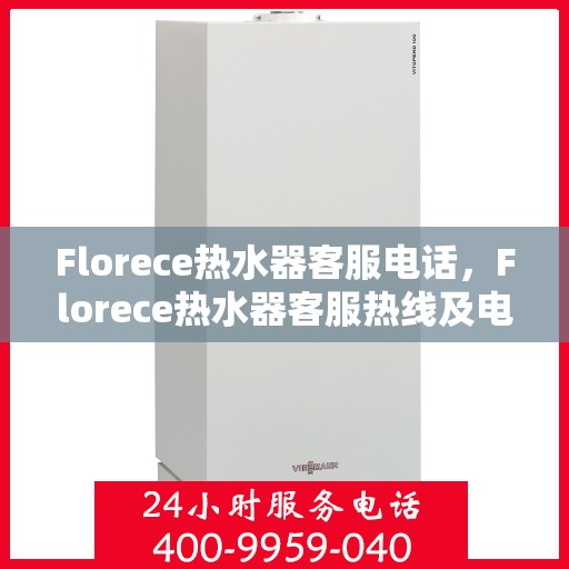 Florece热水器客服电话,Florece热水器客服热线及电话咨询服务指南 Florece热水器客服电话,Florece热水器客服热线及电话咨询服务指南