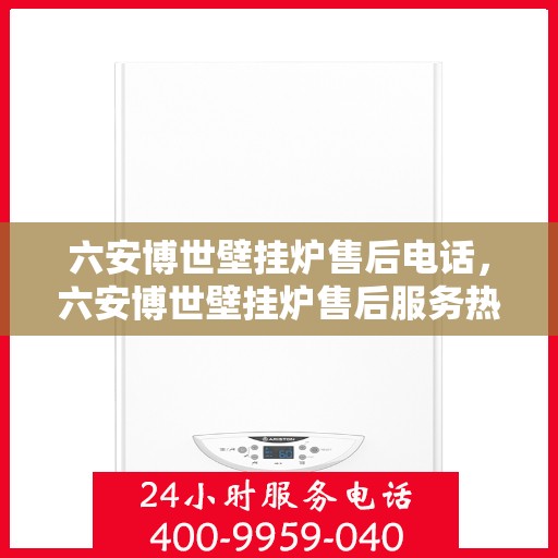 六安博世壁挂炉售后电话，六安博世壁挂炉售后服务热线及电话全攻略