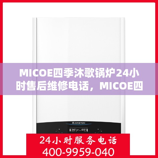 MICOE四季沐歌锅炉24小时售后维修电话，MICOE四季沐歌锅炉全天候售后维修服务热线，专业快速响应，贴心服务每一天！