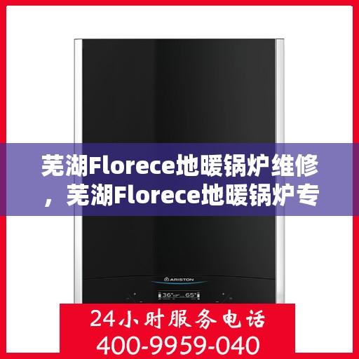 芜湖Florece地暖锅炉维修，芜湖Florece地暖锅炉专业维修服务