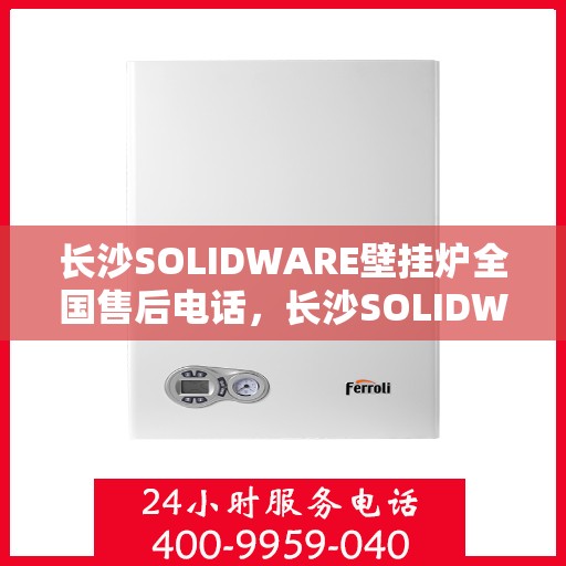 长沙SOLIDWARE壁挂炉全国售后电话，长沙SOLIDWARE壁挂炉售后服务热线公布