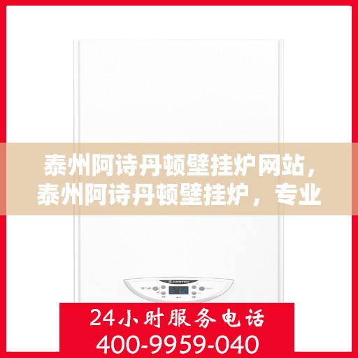 泰州阿诗丹顿壁挂炉网站，泰州阿诗丹顿壁挂炉，专业品质，温暖生活的选择