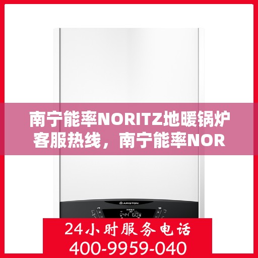 南宁能率NORITZ地暖锅炉客服热线，南宁能率NORITZ地暖锅炉客服热线，专业解答，温暖您的生活