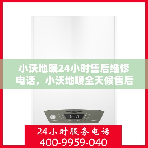 小沃地暖24小时售后维修电话，小沃地暖全天候售后维修服务热线，贴心关怀您的温暖生活