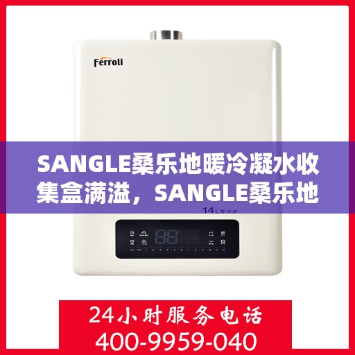 SANGLE桑乐地暖冷凝水收集盒满溢，SANGLE桑乐地暖冷凝水收集盒溢满问题解析