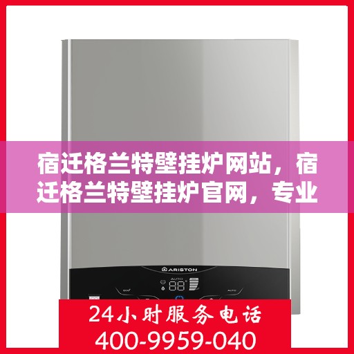 宿迁格兰特壁挂炉网站，宿迁格兰特壁挂炉官网，专业提供高效、智能的家居温暖解决方案