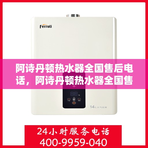 阿诗丹顿热水器全国售后电话，阿诗丹顿热水器全国售后服务热线及电话支持详解