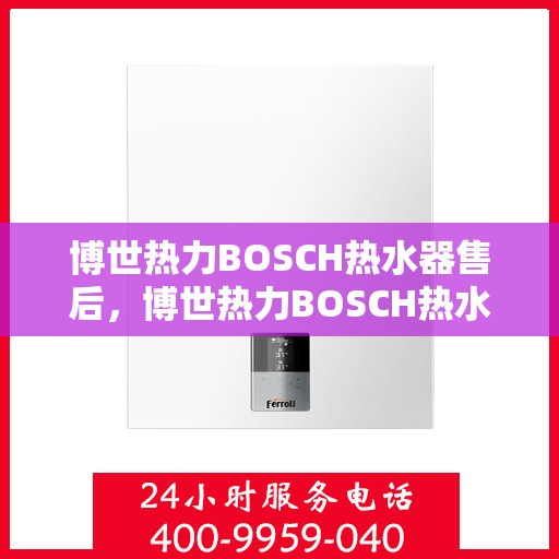 博世热力BOSCH热水器售后,博世热力BOSCH热水器售后服务解析 博世热力BOSCH热水器售后,博世热力BOSCH热水器售后服务解析