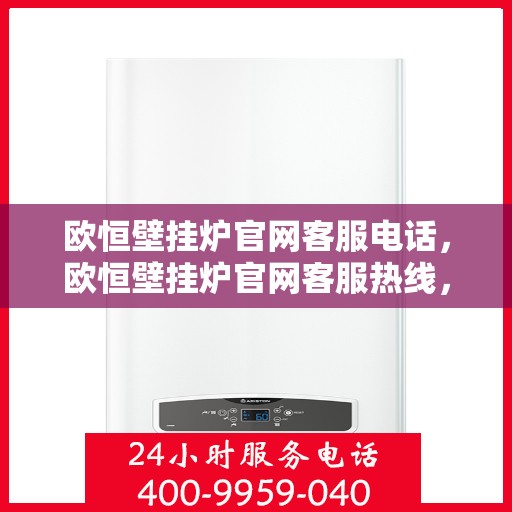 欧恒壁挂炉官网客服电话,欧恒壁挂炉官网客服热线,专业解答,温馨服务 欧恒壁挂炉官网客服电话,欧恒壁挂炉官网客服热线,专业解答,温馨服务