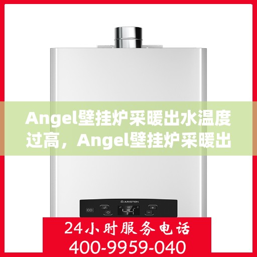 Angel壁挂炉采暖出水温度过高，Angel壁挂炉采暖出水温度过高的原因与解决方案